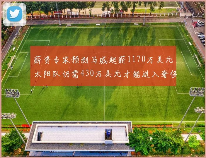 薪资专家预测马威起薪1170万美元太阳队仍需430万美元才能进入奢侈税