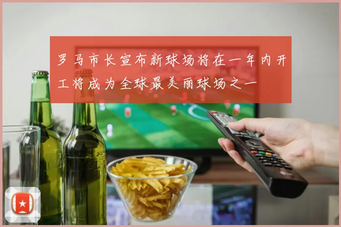 罗马市长宣布新球场将在一年内开工将成为全球最美丽球场之一