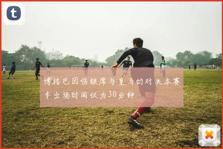 博格巴因伤缺席与皇马的对决本赛季出场时间仅为30分钟