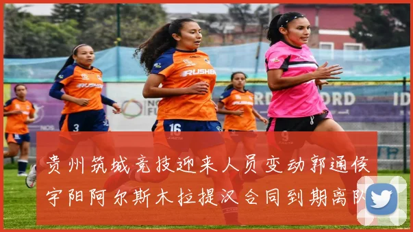 贵州筑城竞技迎来人员变动郭通侯宇阳阿尔斯木拉提汉合同到期离队