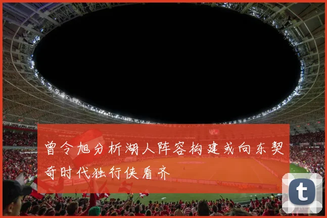 曾令旭分析湖人阵容构建或向东契奇时代独行侠看齐