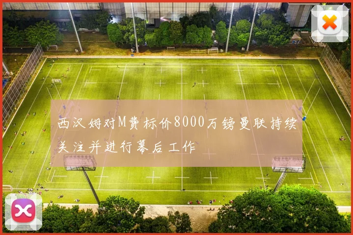 西汉姆对M费标价8000万镑曼联持续关注并进行幕后工作