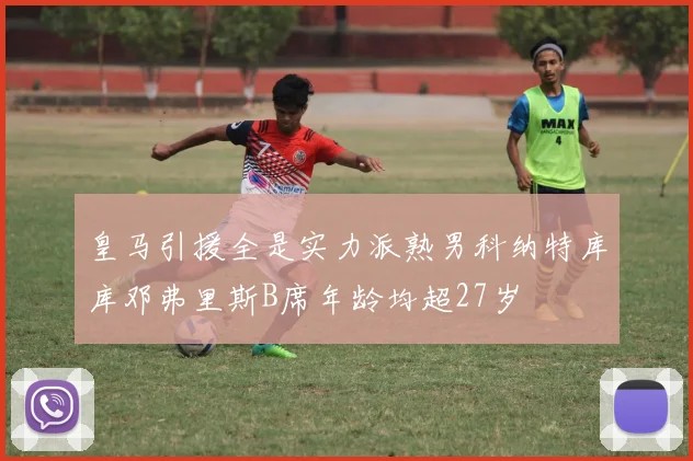 皇马引援全是实力派熟男科纳特库库邓弗里斯B席年龄均超27岁