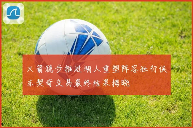 火箭稳步推进湖人重塑阵容独行侠东契奇交易最终结果揭晓