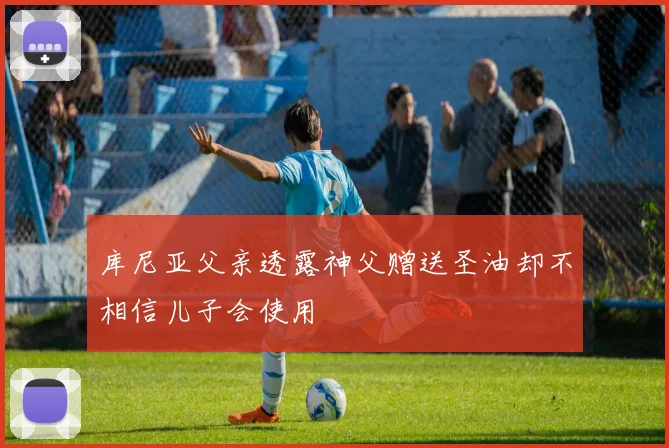 库尼亚父亲透露神父赠送圣油却不相信儿子会使用