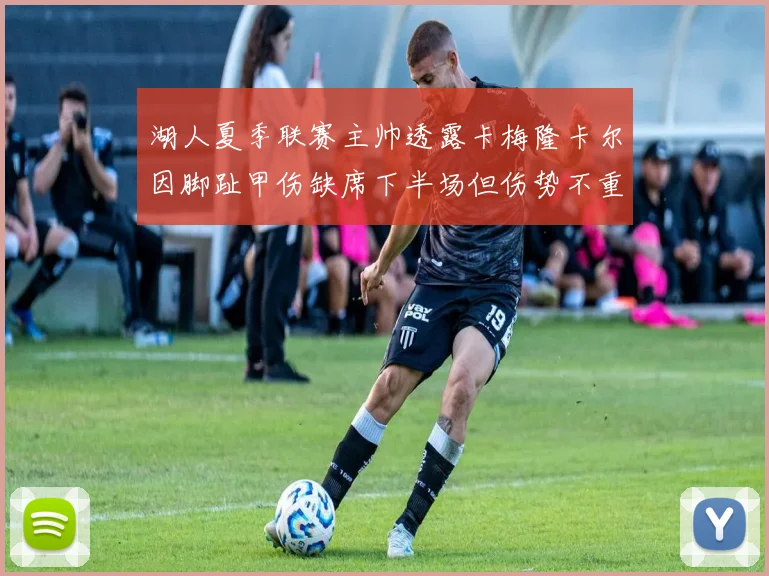 湖人夏季联赛主帅透露卡梅隆卡尔因脚趾甲伤缺席下半场但伤势不重