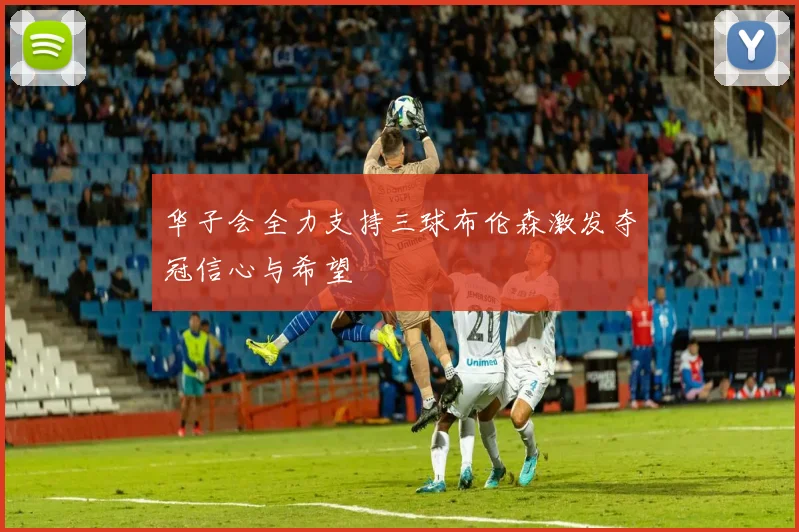 华子会全力支持三球布伦森激发夺冠信心与希望