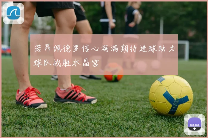 若昂佩德罗信心满满期待进球助力球队战胜水晶宫