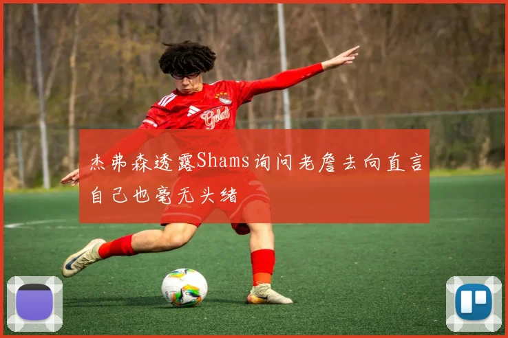 杰弗森透露Shams询问老詹去向直言自己也毫无头绪