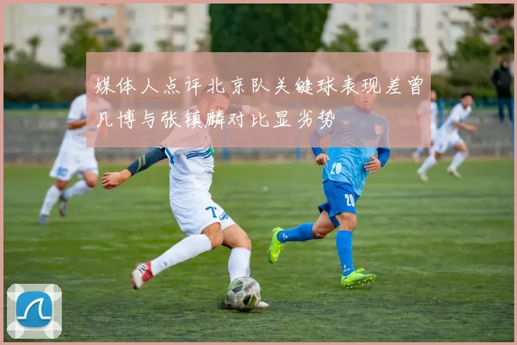 媒体人点评北京队关键球表现差曾凡博与张镇麟对比显劣势