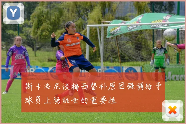 斯卡洛尼谈梅西替补原因强调给予球员上场机会的重要性